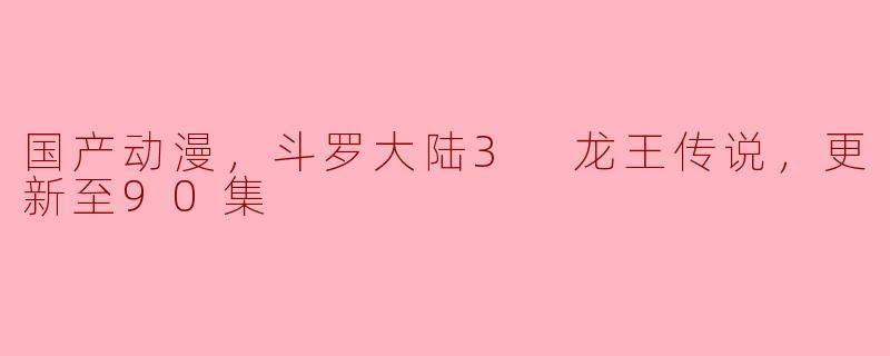 国产动漫，斗罗大陆3 龙王传说，更新至90集